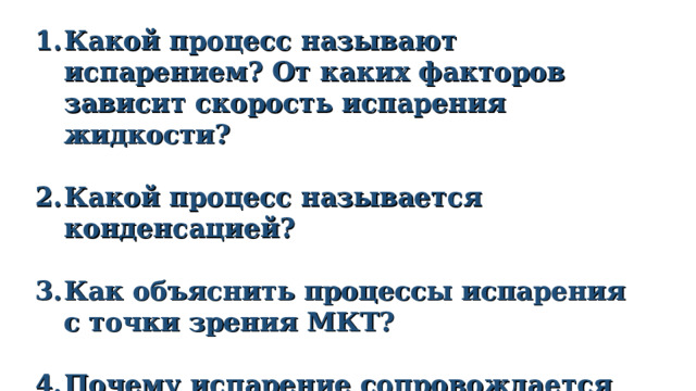 Какой процесс называют испарением? От каких факторов зависит скорость испарения жидкости?    Какой процесс называется конденсацией?   Как объяснить процессы испарения с точки зрения МКТ?   Почему испарение сопровождается понижением температуры жидкости?      