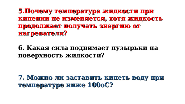 5.Почему температура жидкости при кипении не изменяется, хотя жидкость продолжает получать энергию от нагревателя?  6. Какая сила поднимает пузырьки на поверхность жидкости?   7. Можно ли заставить кипеть воду при температуре ниже 100оС?  