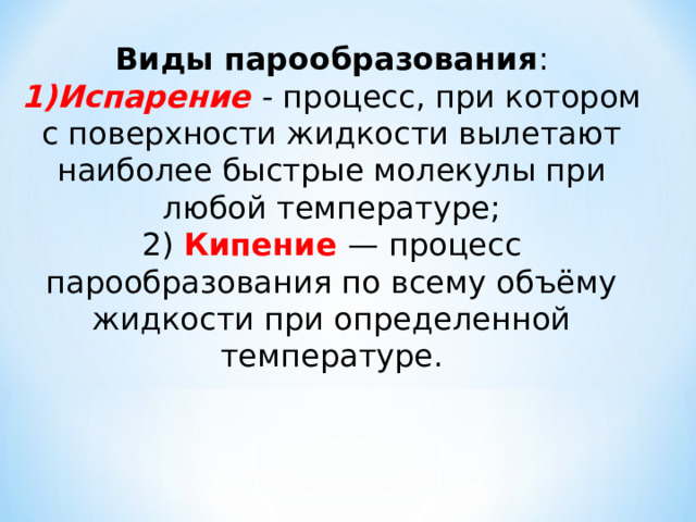 Виды парообразования : Испарение - процесс, при котором с поверхности жидкости вылетают наиболее быстрые молекулы при любой температуре;  Кипение — процесс парообразования по всему объёму жидкости при определенной температуре. 