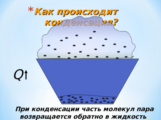 Как происходит конденсация? Q При конденсации часть молекул пара возвращается обратно в жидкость . 
