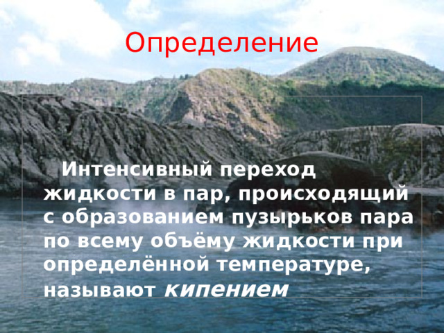 Определение  Интенсивный переход жидкости в пар, происходящий с образованием пузырьков пара по всему объёму жидкости при определённой температуре, называют кипением 