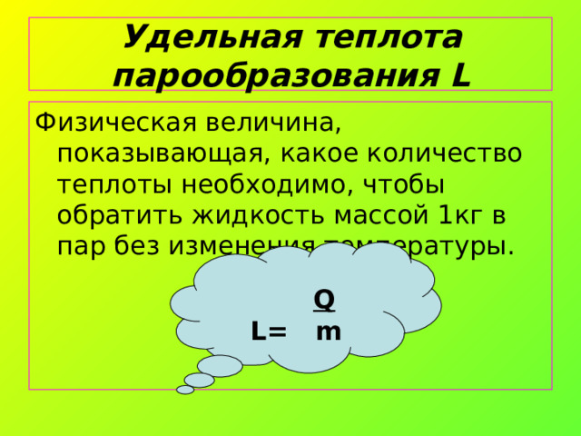 Удельная теплота парообразования L Физическая величина, показывающая, какое количество теплоты необходимо, чтобы обратить жидкость массой 1кг в пар без изменения температуры.   Q L = m 