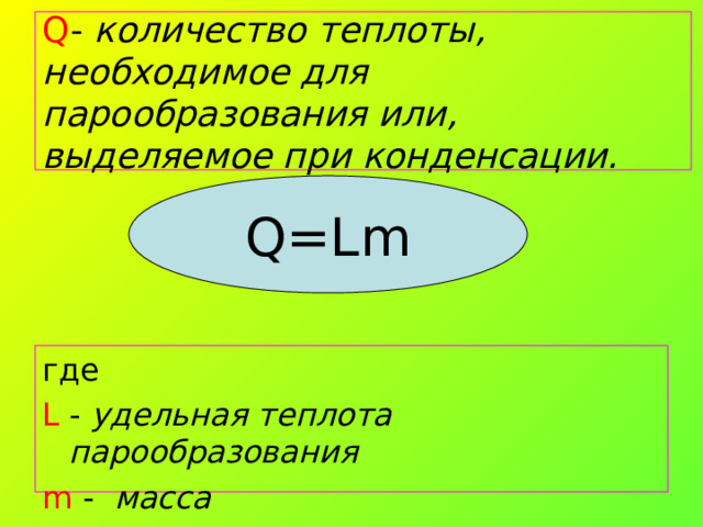  Q - количество теплоты, необходимое для парообразования или, выделяемое при конденсации.   Q=Lm где L  - удельная теплота парообразования m  - масса 