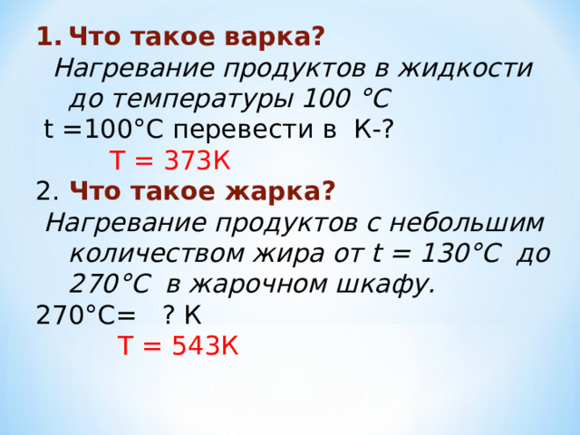 Что такое варка?  Нагревание продуктов в жидкости до температуры 100 °С  t =100°С перевести в К-?  Т = 373К 2. Что такое жарка?  Нагревание продуктов с небольшим количеством жира от t = 130°С до 270°С в жарочном шкафу. 270°С= ? К  Т = 543К 
