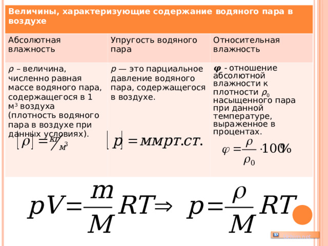 Величины, характеризующие содержание водяного пара в воздухе Абсолютная влажность ρ – величина, численно равная массе водяного пара, содержащегося в 1 м 3 воздуха (плотность водяного пара в воздухе при данных условиях). Упругость водяного пара Относительная влажность p — это парциальное давление водяного пара, содержащегося в воздухе. 𝛗  - отношение абсолютной влажности к плотности ρ 0 насыщенного пара при данной температуре, выраженное в процентах.   Uchim.net 