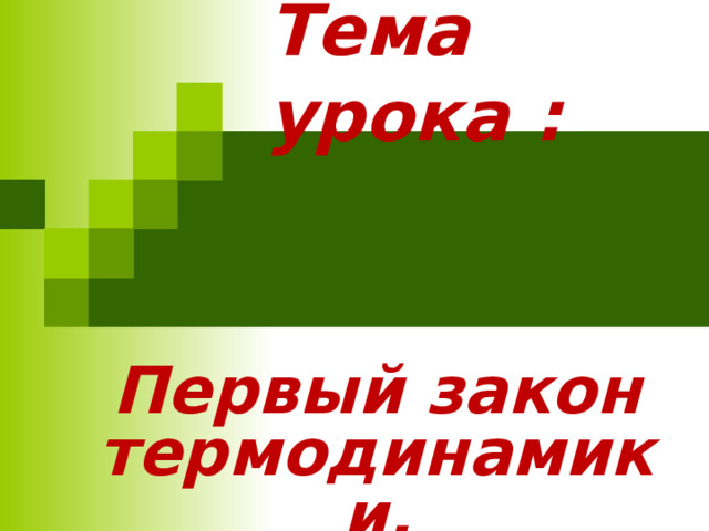 Тема урока :  Первый закон термодинамики. 