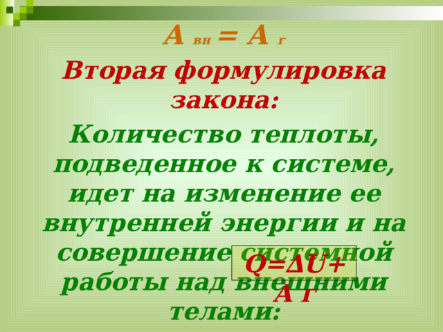 A вн = ­A г Вторая формулировка закона: Количество теплоты, подведенное к системе, идет на изменение ее внутренней энергии и на совершение системной работы над внешними телами: Q=∆U+A г 