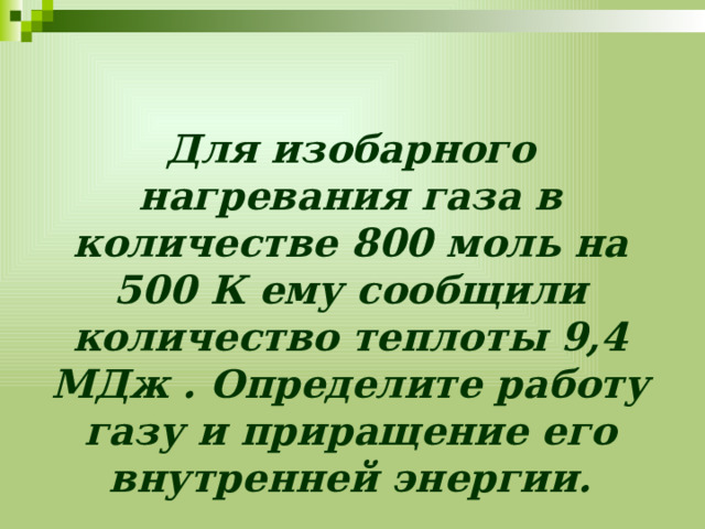 Для изобарного нагревания газа в количестве 800 моль на 500 К ему сообщили количество теплоты 9,4 МДж . Определите работу газу и приращение его внутренней энергии. 