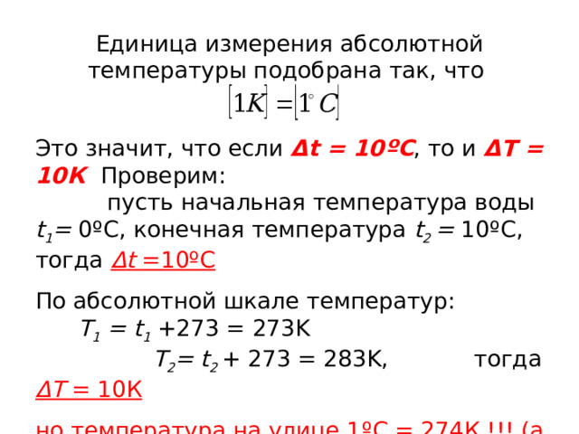 Единица измерения абсолютной температуры подобрана так, что Это значит, что если Δ t = 1 0 ºC , то и Δ Т = 10К Проверим:  пусть начальная температура воды t 1 = 0ºC , конечная температура t 2 = 10 ºC , тогда Δ t  =10 ºC По абсолютной шкале температур:  Т 1 = t 1 +273 = 273K      T 2 =  t 2 + 273 = 283K, тогда Δ Т = 10К  но температура на улице 1 ºC = 274К !!! (а не 1К) 