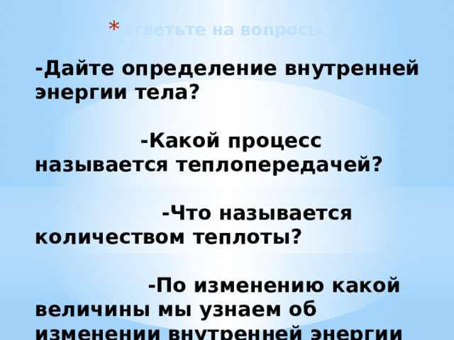 Ответьте на вопросы: -Дайте определение внутренней энергии тела? -Какой процесс называется теплопередачей? -Что называется количеством теплоты? -По изменению какой величины мы узнаем об изменении внутренней энергии тела? -Укажите способы изменения внутренней энергии тела   