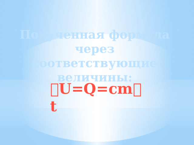 Полученная формула через соответствующие величины:    U=Q=cm  t 