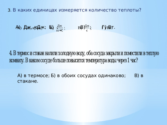 3 . В каких единицах измеряется количество теплоты? А) Дж, кДж;  Б) ;  В) ;  Г) Вт.   А) в термосе;  Б) в обоих сосудах одинаково;  В) в стакане.   
