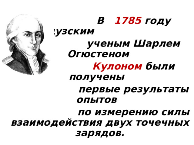  В 1785 году французским  ученым Шарлем Огюстеном  Кулоном были получены  первые результаты опытов  по измерению силы взаимодействия двух точечных зарядов.  Для измерения этой силы Кулон использовал крутильные весы. 
