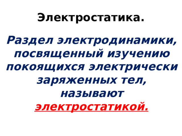 Электростатика. Раздел электродинамики, посвященный изучению покоящихся электрически заряженных тел, называют электростатикой. 
