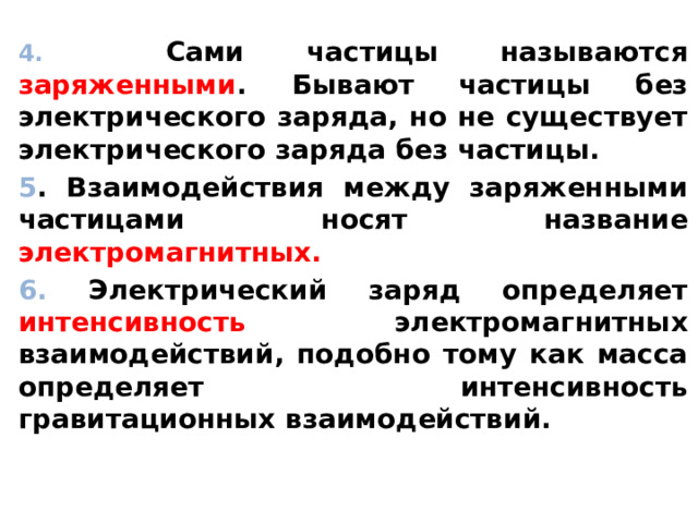 4. Сами частицы называются заряженными . Бывают частицы без электрического заряда, но не существует электрического заряда без частицы. 5 . Взаимодействия между заряженными частицами носят название электромагнитных. 6. Электрический заряд определяет интенсивность электромагнитных взаимодействий, подобно тому как масса определяет интенсивность гравитационных взаимодействий.  