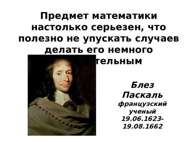 Предмет математики настолько серьезен, что полезно не упускать случаев делать его немного занимательным Блез Паскаль французский ученый 19.06.1623- 19.08.1662 