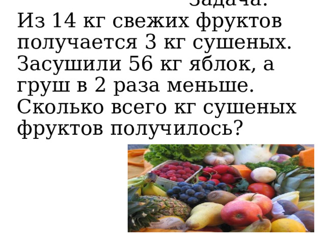  Задача.  Из 14 кг свежих фруктов получается 3 кг сушеных. Засушили 56 кг яблок, а груш в 2 раза меньше. Сколько всего кг сушеных фруктов получилось? 