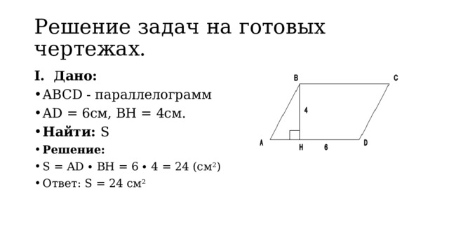 Решение задач на готовых чертежах. I. Дано: ABCD - параллелограмм AD = 6см, BH = 4см. Найти: S Решение: S = AD ∙ BH = 6 ∙ 4 = 24 (см 2 ) Ответ: S = 24 см 2 