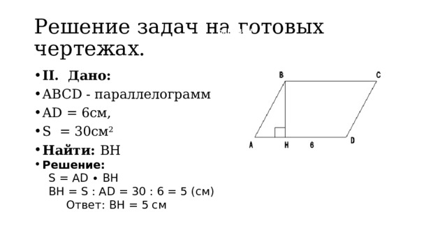 Решение задач на готовых чертежах.  hhhBBBH II. Дано: ABCD - параллелограмм AD = 6см, S = 30см 2 Найти: BH  Решение:  S = AD ∙ BH  BH = S : AD = 30 : 6 = 5 (см)  Ответ: BH = 5 см 