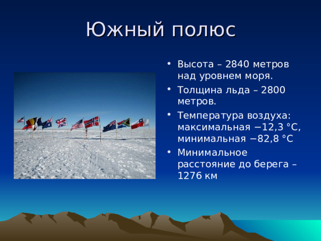 Южный полюс Высота – 2840 метров над уровнем моря. Толщина льда – 2800 метров. Температура воздуха: максимальная −12,3 °C, минимальная −82,8 °C Минимальное расстояние до берега – 1276 км 