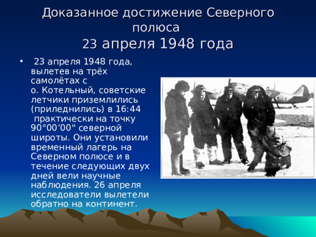Доказанное достижение Северного полюса  23 апреля 1948 года   23 апреля 1948 года, вылетев на трёх самолётах с о. Котельный, советские летчики приземлились (приледнились) в 16:44  практически на точку 90°00’00
