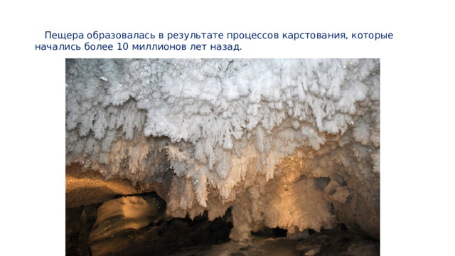  Пещера образовалась в результате процессов карстования, которые начались более 10 миллионов лет назад. 