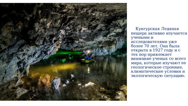  Кунгурская Ледяная пещера активно изучается учеными и исследователями уже более 70 лет. Она была открыта в 1927 году и с тех пор привлекает внимание ученых со всего мира, которые изучают ее геологическое строение, климатические условия и экологическую ситуацию. 
