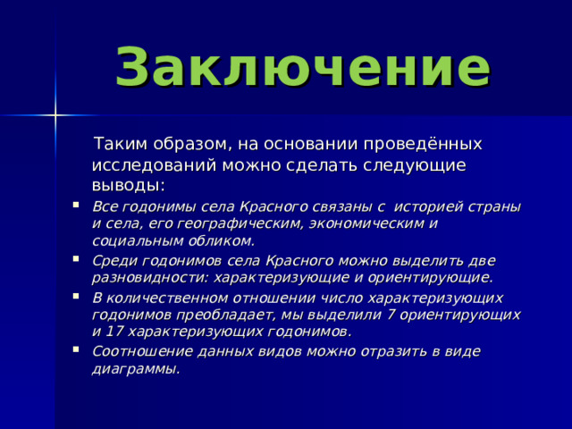 Заключение  Таким образом, на основании  проведённых исследований можно сделать следующие выводы : Все годонимы села Красного связаны с историей страны и села, его географическим, экономическим и социальным обликом. Среди годонимов села Красного можно выделить две разновидности: характеризующие и ориентирующие. В количественном отношении число характеризующих годонимов преобладает, мы выделили 7 ориентирующих и 17 характеризующих годонимов. Соотношение данных видов можно отразить в виде диаграммы. 