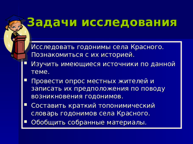 Задачи исследования Исследовать годонимы села Красного. Познакомиться с их историей. Изучить имеющиеся источники по данной теме. Провести опрос местных жителей и записать их предположения по поводу возникновения годонимов. Составить краткий топонимический словарь годонимов села Красного. Обобщить собранные материалы. 
