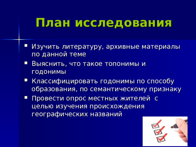 План исследования Изучить литературу, архивные материалы по данной теме Выяснить, что такое топонимы и годонимы Классифицировать годонимы по способу образования, по семантическому признаку Провести опрос местных жителей с целью изучения происхождения географических названий  