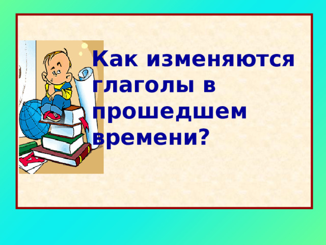 Как изменяются глаголы в прошедшем времени? 