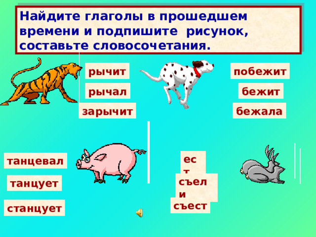 Найдите глаголы в прошедшем времени и подпишите рисунок, составьте словосочетания. побежит рычит рычал бежит зарычит бежала ест танцевал съели танцует съест станцует 