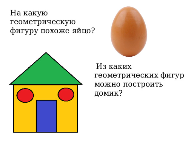 На какую геометрическую фигуру похоже яйцо?   Из каких геометрических фигур можно построить домик? 