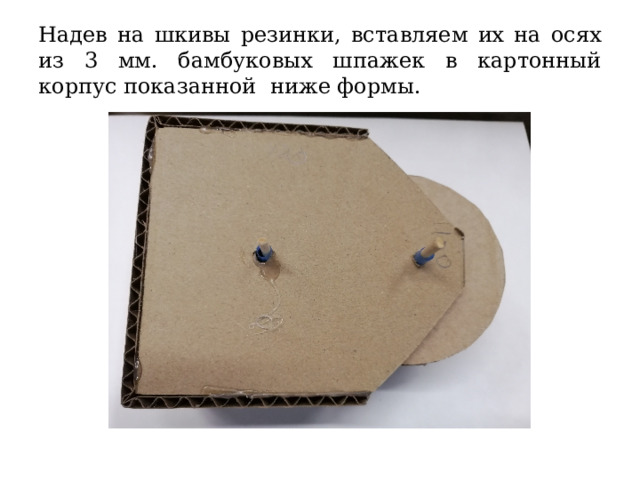 Надев на шкивы резинки, вставляем их на осях из 3 мм. бамбуковых шпажек в картонный корпус показанной ниже формы. 