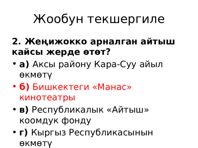 Жообун текшергиле 2. Жеңижокко арналган айтыш кайсы жерде өтөт? а) Аксы району Кара-Суу айыл өкмөтү б) Бишкектеги «Манас» кинотеатры  в) Республикалык «Айтыш» коомдук фонду г) Кыргыз Республикасынын өкмөтү 