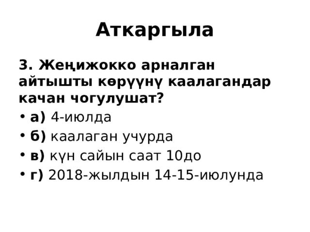 Аткаргыла 3. Жеңижокко арналган айтышты көрүүнү каалагандар качан чогулушат? а) 4-июлда б) каалаган учурда в) күн сайын саат 10до г) 2018-жылдын 14-15-июлунда 