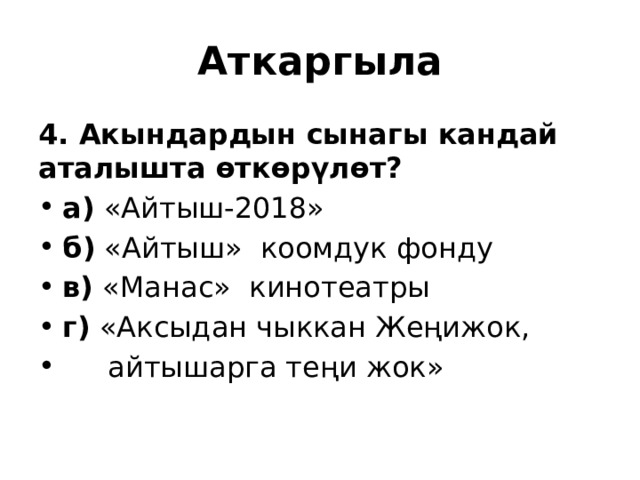 Аткаргыла 4. Акындардын сынагы кандай аталышта өткөрүлөт? а) «Айтыш-2018» б) «Айтыш» коомдук фонду в) «Манас» кинотеатры г) «Аксыдан чыккан Жеңижок,  айтышарга теңи жок» 