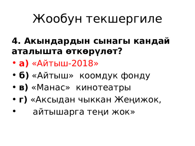 Жообун текшергиле 4. Акындардын сынагы кандай аталышта өткөрүлөт? а) «Айтыш-2018» б) «Айтыш» коомдук фонду в) «Манас» кинотеатры г) «Аксыдан чыккан Жеңижок,  айтышарга теңи жок» 