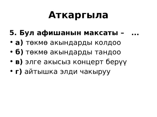 Аткаргыла 5. Бул афишанын максаты –  ... а) төкмө акындарды колдоо б) төкмө акындарды тандоо в) элге акысыз концерт берүү г) айтышка элди чакыруу 