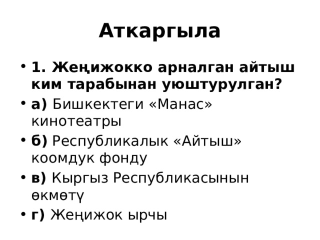 Аткаргыла 1. Жеңижокко арналган айтыш ким тарабынан уюштурулган? а) Бишкектеги «Манас» кинотеатры  б) Республикалык «Айтыш» коомдук фонду в) Кыргыз Республикасынын өкмөтү г) Жеңижок ырчы 