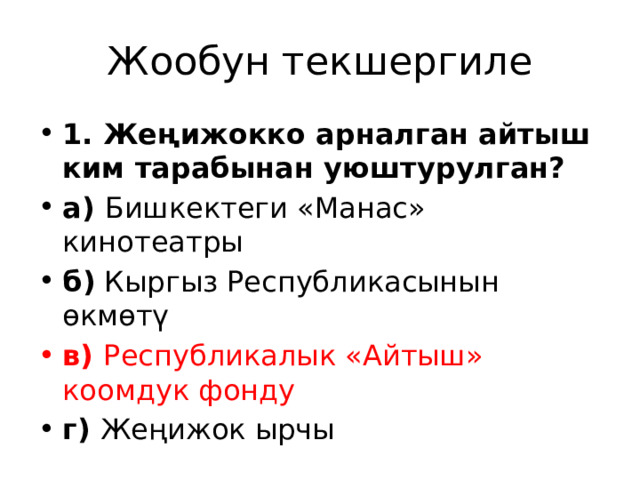 Жообун текшергиле 1. Жеңижокко арналган айтыш ким тарабынан уюштурулган? а) Бишкектеги «Манас» кинотеатры  б) Кыргыз Республикасынын өкмөтү в) Республикалык «Айтыш» коомдук фонду г) Жеңижок ырчы 