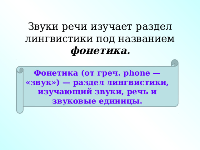 Звуки речи изучает раздел лингвистики под названием фонетика. Фонетика (от греч. phone — «звук») — раздел лингвистики, изучающий звуки, речь и звуковые единицы. 