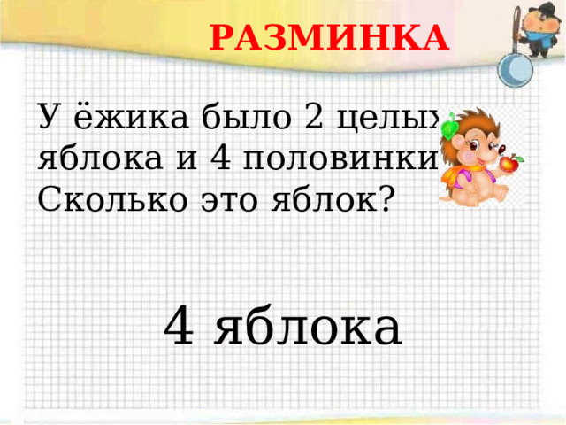 РАЗМИНКА У ёжика было 2 целых яблока и 4 половинки. Сколько это яблок? 4 яблока 