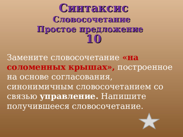  Синтаксис  Словосочетание  Простое предложение  10 Замените словосочетание  «на соломенных крышах»,  построенное на основе согласования, синонимичным словосочетанием со связью  управление.  Напишите получившееся словосочетание. 