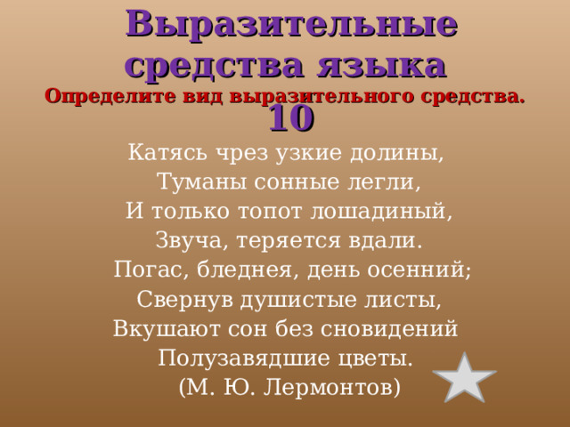  Выразительные средства языка  Определите вид выразительного средства.  10 Катясь чрез узкие долины, Туманы сонные легли,  И только топот лошадиный, Звуча, теряется вдали.  Погас, бледнея, день осенний;  Свернув душистые листы, Вкушают сон без сновидений Полузавядшие цветы. (М. Ю. Лермонтов) 