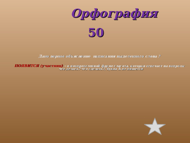  Орфография 50 Дано верное объяснение написания выделенного слова ?  ПОЯВИТСЯ (участник) – в неопределенной форме глагола, которая отвечает на вопросы что делать? что сделать?, буква Ь не пишется 