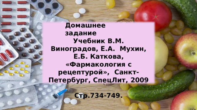 Домашнее  задание Учебник В.М. Виноградов, Е.А.  Мухин,  Е.Б. Каткова, «Фармакология с рецептурой»,  Санкт-Петербург, СпецЛит,  2009 Стр.734-749. 