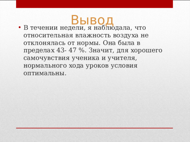 В течении недели, я наблюдала, что относительная влажность воздуха не отклонялась от нормы. Она была в пределах 43- 47 %. Значит, для хорошего самочувствия ученика и учителя, нормального хода уроков условия оптимальны.  Вывод 