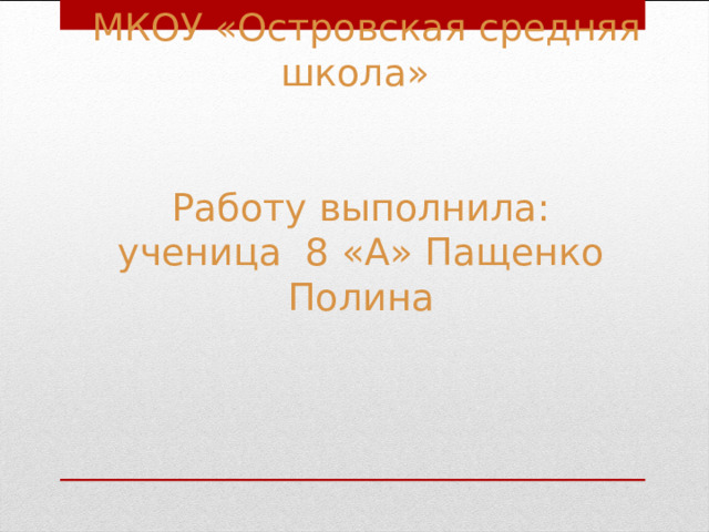   МКОУ «Островская средняя школа»    Работу выполнила:  ученица 8 «А» Пащенко Полина     