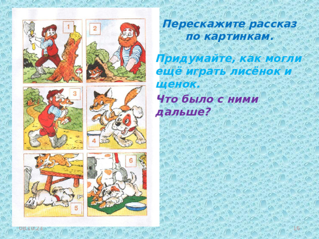 Перескажите рассказ по картинкам. Придумайте, как могли ещё играть лисёнок и щенок. Что было с ними дальше? 08.10.23  